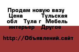 Продам новую вазу › Цена ­ 250 - Тульская обл., Тула г. Мебель, интерьер » Другое   